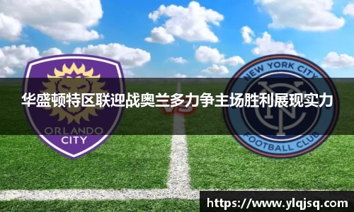 华盛顿特区联迎战奥兰多力争主场胜利展现实力