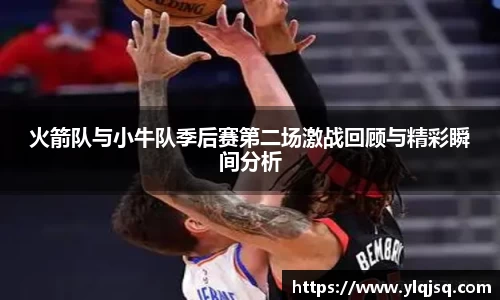 火箭队与小牛队季后赛第二场激战回顾与精彩瞬间分析