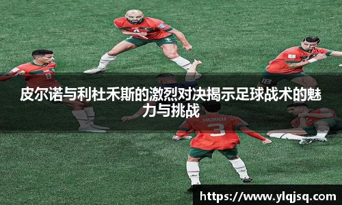 皮尔诺与利杜禾斯的激烈对决揭示足球战术的魅力与挑战